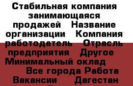 Стабильная компания занимающаяся продажей › Название организации ­ Компания-работодатель › Отрасль предприятия ­ Другое › Минимальный оклад ­ 70 000 - Все города Работа » Вакансии   . Дагестан респ.,Дагестанские Огни г.